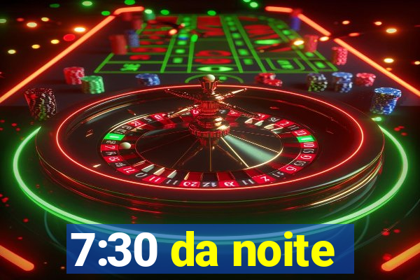 7:30 da noite